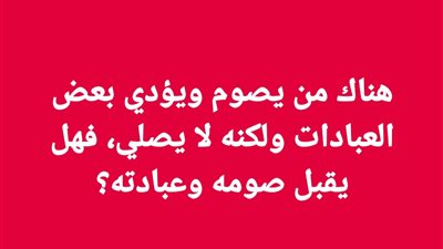 هناك من يصوم ويؤدي بعض العبادات ولكنه لا يصلي، فهل يقبل صومه وعبادته؟