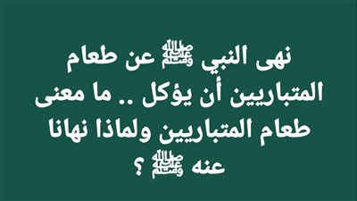 نهى النبي ﷺ عن طعام المتباريين أن يؤكل .. ما معنى طعام المتباريين ولماذا نهانا عنه ﷺ ؟