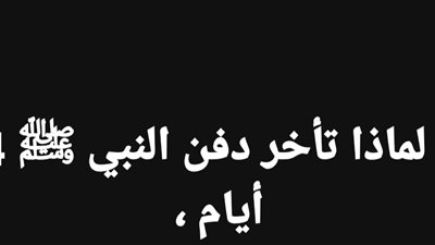 - لماذا تأخر ډفن النبي ﷺ 4 أيام 