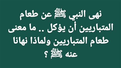 نهى النبي ﷺ عن طعام المتباريين أن يؤكل .. ما معنى طعام المتباريين ولماذا نهانا عنه ﷺ ؟