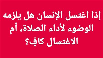 إذا اغتسل الإنسان هل يلزمه الوضوء لأداء الصلاة،