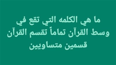 ما هي الكلمه التي تقع في وسط القرآن تماماً تقسم القرآن قسمين متساويين