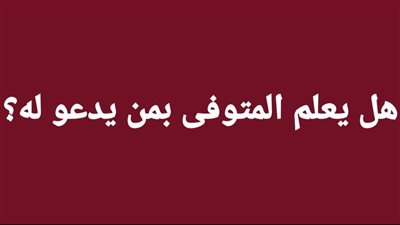 هل يعلم المتوفى بمن يدعو له؟