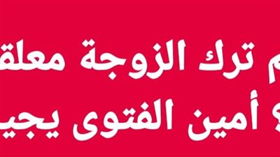 ما حكم ترك الزوجة معلقة دون طلاق؟ أمين الفتوى يجيب