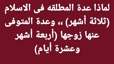 لماذا عدة المطلقه فى الاسلام (ثلاثة أشهر) وعدة المتوفى عنها زوجها (أربعة أشهر وعشرة أيام)