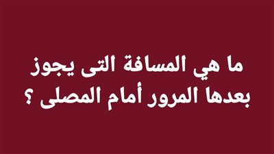 ما هي المسافة التى يجوز بعدها المرور أمام المصلى ؟