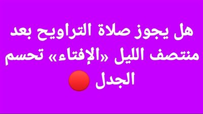 هل يجوز صلاة التراويح بعد منتصف الليل «الإفتاء» تحسم الجدل 