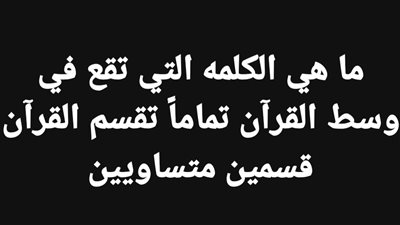 ما هي الكلمه التي تقع في وسط القرآن تماماً تقسم القرآن قسمين متساويين