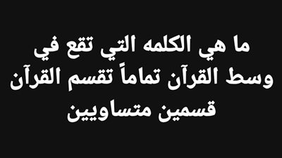 ما هي الكلمه التي تقع في وسط القرآن تماماً تقسم القرآن قسمين متساويين