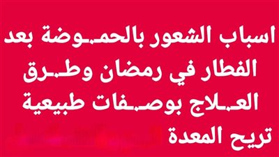 اسباب الشعور بالحمـوضة بعد الفطار في رمضان وطـرق العــلاج بوصــفات طبيعية تريح المعدة