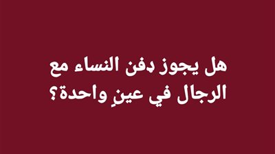 هل يجوز ډفن النساء مع الرجال في عينٍ واحدة؟