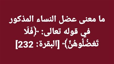ما معنى عضل النساء المذكور في قوله تعالى: ﴿فَلَا تَعْضُلُوهُنَّ﴾ [البقرة: 232] 