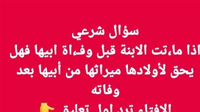 سؤال شرعي  اذا ماټت الابنة قبل وفـاة ابيها فهل يحق لأولادها ميراثها من أبيها بعد ۏفاته  الافتاء 