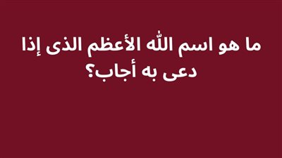 ما هو اسم الله الأعظم الذى إذا دعى به أجاب؟