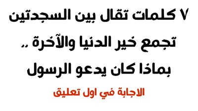 7 كلمات تقال بين السجدتين تجمع خير الدنيا والآخرة .. بماذا كان يدعو الرسول