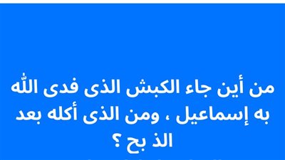 من أين جاء الكبش الذى فدى الله به إسماعيل ، ومن الذى أكـله؟
