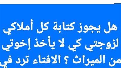 هل يجوز كتابة كل أملاكي لزوجتي كي لا يأخذ إخوتي من الميراث ؟ الافتاء ترد