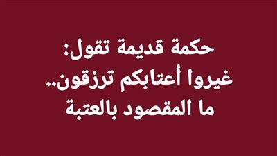 حكمة قديمة تقول : غيروا أعتابكم ترزقون ما المقصود بالعتبة