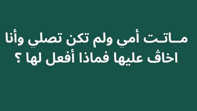 امي ماټت ولم تكن تصلي وأنا اخـاف عليها من الذنب فماذا أفـعل لها ؟