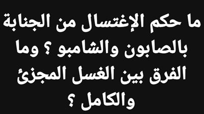 ما حكم الإغتسال من الجنابة بالصابون والشامبو ؟ وما الفرق بين الغسل المجزئ والكامل ؟ 