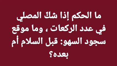 ما الحكم إذا شكَّ المصلي في عدد الركعات ؟ وما موقع سجود السهو : قبل السلام أم بعده ؟