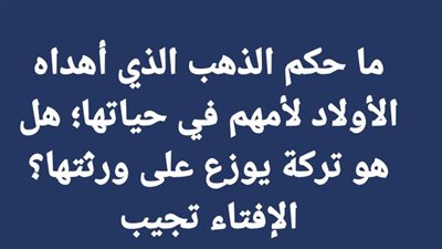 ما حكم الذهب الذي أهدوه الابناء لأمهم في حياتها؛ هل هو تركة أو ميراث يوزع على ورثتها؟