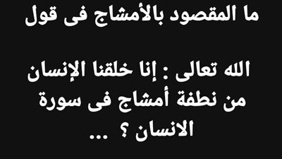 ما المقصود بالأمشاج فى قول الله تعالى : إنا خلقنا الإنسان من نطفة أمشاج فى سورة الانسان ؟