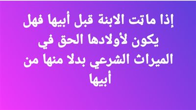إذا ماټت الابنة قبل أبيها فهل يكون لأولادها الحق في الميراث الشرعي بدلا منها من أبيها 