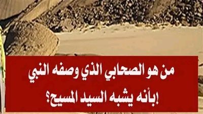 من هو الصحابي الذي وصفه النبي بأنه يشبه السيد المســيح عليه السلام؟!