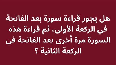 هل يجور قراءة سورة بعد الفاتحة في الركعة الأولى، ثم قراءة هذه السورة مرة أخرى بعد الفاتحة في الركعة الثانية ؟