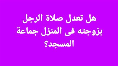 هل تعدل صلاة الرجل بزوجته فى المنزل جماعة المسجد؟