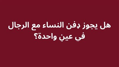 هل يجوز ډفن النساء مع الرجال في عينٍ واحدة؟