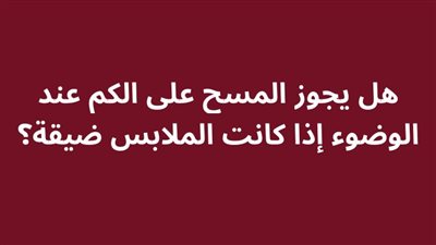 هل يجوز المسح على الكم عند الوضوء إذا كانت الملابس ضيقة؟