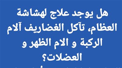هل يوجد علاج لهشاشة العظام، تآكل الغضاريف آلام الركبة و الام الظهر و العضلات؟