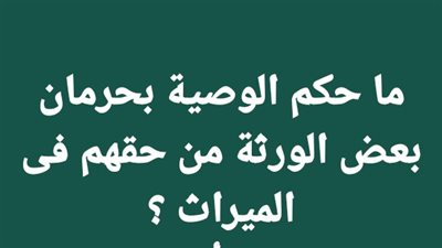 ما حكم الوصية بحرمان بعض الورثة من حقهم فى الميراث