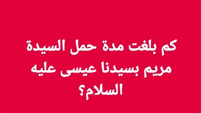 كم بلغت مدة حمل السيدة مريم بسيدنا عيسي
