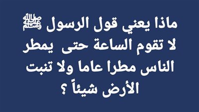 ماذا يعني قول الرسول ﷺ لا تقوم الساعة حتى  يمطر الناس مطرا عاما ولا تنبت الأرض شيئاً ؟
