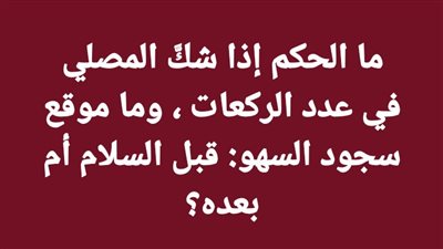 ما الحكم إذا شكَّ المصلي في عدد الركعات ، وما موقع سجود السهو: قبل السلام أم بعده؟