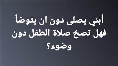 أبني يصلى دون ان يتوضأ فهل تصحّ صلاة الطفل دون وضوء؟