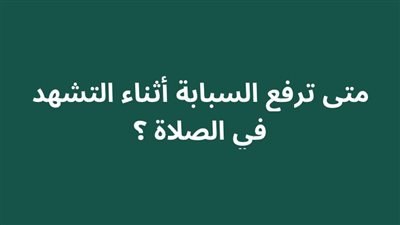 متى ترفع السبابة أثناء التشهد في الصلاة ؟