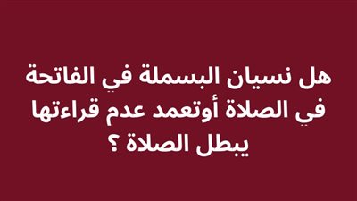 هل نسيان البسملة في الفاتحة في الصلاة أوتعمد عدم قراءتها يبطل الصلاة ؟
