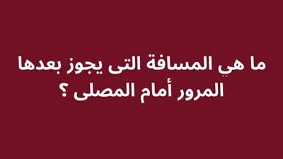 ما هي المسافة التى يجوز بعدها المرور أمام المصلى ؟