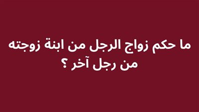 ما حكم زواج الرجل من ابنة زوجته من رجل آخر ؟