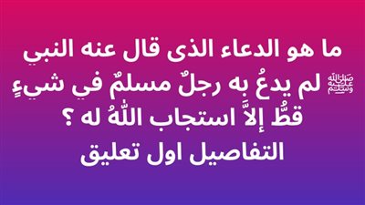 ما هو الدعاء الذى قال عنه النبي ﷺ لم يدعُ به رجلٌ مسلمٌ في شيءٍ قطُّ إلَّا استجاب اللهُ له ؟