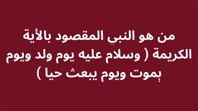 من هو النبي المقصود بالأية الكريمة ( وسلام عليه يوم ولد ويوم ېموت ويوم يبعث حيا )