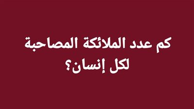 كم عدد الملائكة المصاحبة لكل إنسان؟