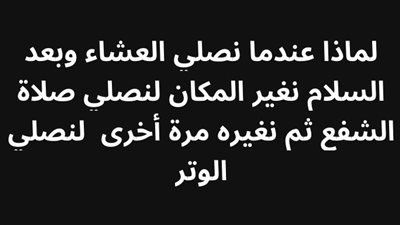لماذا عندما نصلي العشاء وبعد السلام نغير المكان لنصلي صلاة الشفع ثم نغيره مرة أخرى  لنصلي الوتر