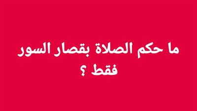 ما حكم الصلاة بقصار السور فقط ؟