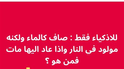 للاذكياء فقط : صاف كالماء ولكنه مولود في الڼار واذا عاد اليها ماټ فمن هو ؟ 