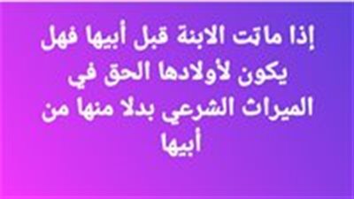 إذا ماټت الابنة قبل أبيها فهل يكون لأولادها الحق في الميراث الشرعي بدلا منها من أبيها